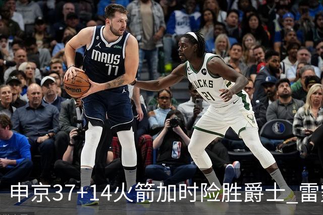 申京37+14火箭加时险胜爵士 雷霆逆转胜森林狼