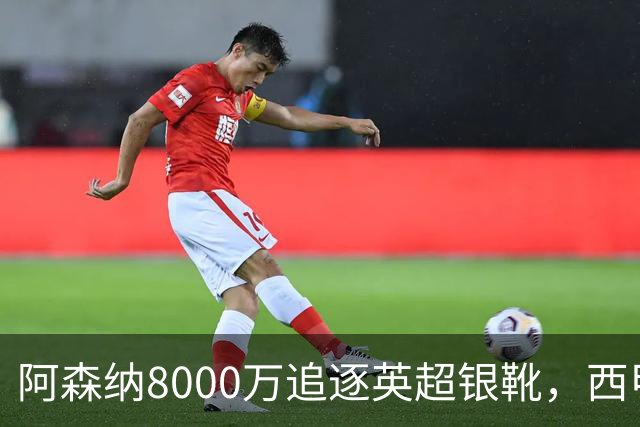 阿森纳8000万追逐英超银靴，西甲魔翼或有转会潜力