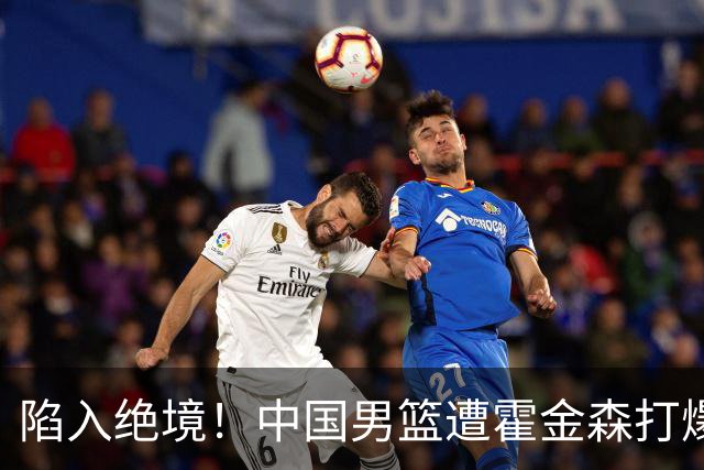 陷入绝境！中国男篮遭霍金森打爆 末轮不胜将无缘世界杯