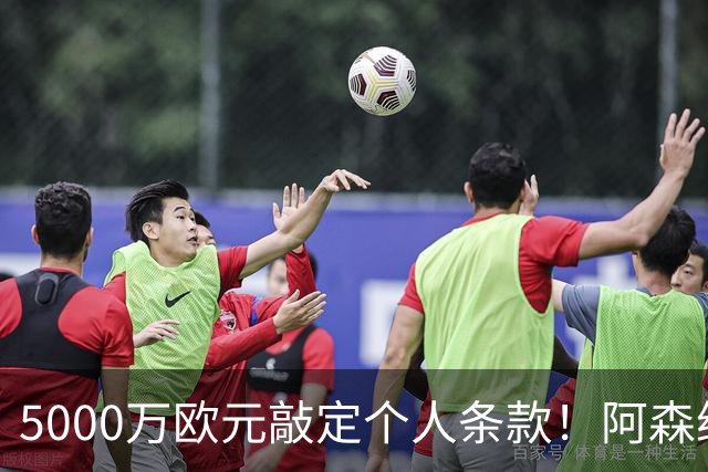 5000万欧元敲定个人条款！阿森纳抢先截胡，马竞还能翻盘吗