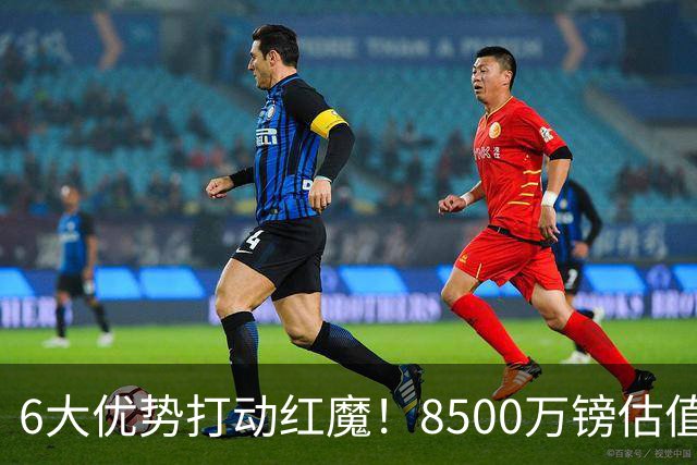 6大优势打动红魔！8500万镑估值严重失算，曼联加码待遇硬抢M费